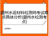 潮州水运材料检测师考试难点具体分析(潮州水检测考点)