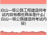 白山一级公路工程建造师考试内容有哪些具体是什么(白山一级公路建造师考试内容)
