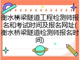 衡水桥梁隧道工程检测师报名和考试时间及报名网址(衡水桥梁隧道检测师报名时间)