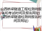 山西桥梁隧道工程检测师报名和考试时间及报名网址(山西桥梁隧道检测师报名时间及网址)