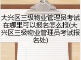 大兴区三级物业管理员考试在哪里可以报名怎么报(大兴区三级物业管理员考试报名处)