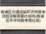 青浦区交通运输环评师报考流程详解需要社保吗(青浦区环评师报考需社保)