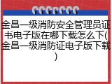 金昌一级消防安全管理员证书电子版在哪下载怎么下(金昌一级消防证电子版下载)