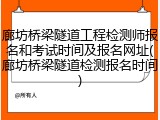 廊坊桥梁隧道工程检测师报名和考试时间及报名网址(廊坊桥梁隧道检测报名时间)