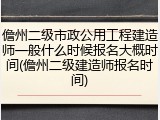 儋州二级市政公用工程建造师一般什么时候报名大概时间(儋州二级建造师报名时间)