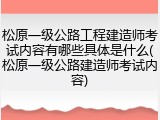 松原一级公路工程建造师考试内容有哪些具体是什么(松原一级公路建造师考试内容)