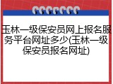 玉林一级保安员网上报名服务平台网址多少(玉林一级保安员报名网址)