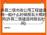 许昌二级市政公用工程建造师一般什么时候报名大概时间(许昌二级建造师报名时间)