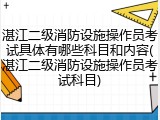 湛江二级消防设施操作员考试具体有哪些科目和内容(湛江二级消防设施操作员考试科目)