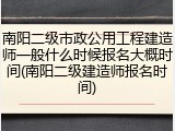 南阳二级市政公用工程建造师一般什么时候报名大概时间(南阳二级建造师报名时间)