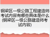 铜梁区一级公路工程建造师考试内容有哪些具体是什么(铜梁区一级公路建造师考试内容)