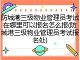 防城港三级物业管理员考试在哪里可以报名怎么报(防城港三级物业管理员考试报名处)
