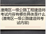 潼南区一级公路工程建造师考试内容有哪些具体是什么(潼南区一级公路建造师考试内容)
