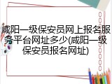 咸阳一级保安员网上报名服务平台网址多少(咸阳一级保安员报名网址)