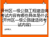 开州区一级公路工程建造师考试内容有哪些具体是什么(开州区一级公路建造师考试内容)