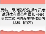 茂名二级消防设施操作员考试具体有哪些科目和内容(茂名二级消防设施操作员考试科目内容)