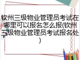 钦州三级物业管理员考试在哪里可以报名怎么报(钦州三级物业管理员考试报名处)