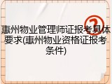 惠州物业管理师证报考具体要求(惠州物业资格证报考条件)