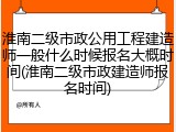 淮南二级市政公用工程建造师一般什么时候报名大概时间(淮南二级市政建造师报名时间)