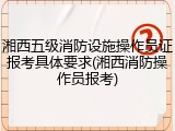 湘西五级消防设施操作员证报考具体要求(湘西消防操作员报考)