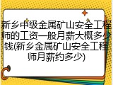 新乡中级金属矿山安全工程师的工资一般月薪大概多少钱(新乡金属矿山安全工程师月薪约多少)