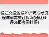 通辽交通运输环评师报考流程详解需要社保吗(通辽环评师报考需社保)
