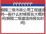 铜陵二级市政公用工程建造师一般什么时候报名大概时间(铜陵二级建造师报名时间)
