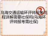 乌海交通运输环评师报考流程详解需要社保吗(乌海环评师报考需社保)