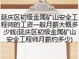 延庆区初级金属矿山安全工程师的工资一般月薪大概多少钱(延庆区初级金属矿山安全工程师月薪约多少)