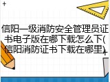 信阳一级消防安全管理员证书电子版在哪下载怎么下(信阳消防证书下载在哪里)