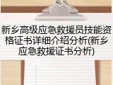 新乡高级应急救援员技能资格证书详细介绍分析(新乡应急救援证书分析)