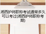 湘西护师职称考试通常多久可以考过(湘西护师职称考期)