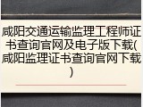 咸阳交通运输监理工程师证书查询官网及电子版下载(咸阳监理证书查询官网下载)