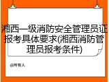 湘西一级消防安全管理员证报考具体要求(湘西消防管理员报考条件)