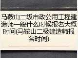 马鞍山二级市政公用工程建造师一般什么时候报名大概时间(马鞍山二级建造师报名时间)