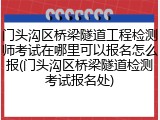 门头沟区桥梁隧道工程检测师考试在哪里可以报名怎么报(门头沟区桥梁隧道检测考试报名处)