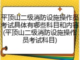 平顶山二级消防设施操作员考试具体有哪些科目和内容(平顶山二级消防设施操作员考试科目)