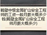 鹤壁中级金属矿山安全工程师的工资一般月薪大概多少钱(鹤壁金属矿山安全工程师月薪大概多少)