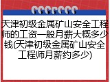 天津初级金属矿山安全工程师的工资一般月薪大概多少钱(天津初级金属矿山安全工程师月薪约多少)