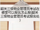 韶关三级物业管理员考试在哪里可以报名怎么报(韶关三级物业管理员考试报名处)