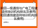 和田一级通信与广电工程建造师培训机构排名及费用(和田通信建造师培训机构排名费用)