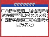 广西桥梁隧道工程检测师考试在哪里可以报名怎么报(广西桥梁隧道工程检测师考试报名处)