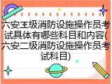 六安二级消防设施操作员考试具体有哪些科目和内容(六安二级消防设施操作员考试科目)