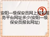 安阳一级保安员网上报名服务平台网址多少(安阳一级保安员报名网址)