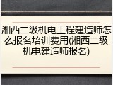 湘西二级机电工程建造师怎么报名培训费用(湘西二级机电建造师报名)