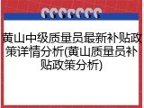 黄山中级质量员最新补贴政策详情分析(黄山质量员补贴政策分析)