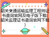 韶关交通运输监理工程师证书查询官网及电子版下载(韶关监理证书查询官网下载)