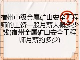 宿州中级金属矿山安全工程师的工资一般月薪大概多少钱(宿州金属矿山安全工程师月薪约多少)