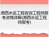 湘西水运工程咨询工程师报考资格详解(湘西水运工程师报考)