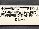 塔城一级通信与广电工程建造师培训机构排名及费用(塔城通信建造师培训机构排名费用)